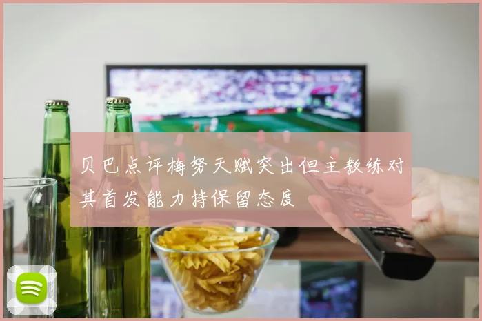 贝巴点评梅努天赋突出但主教练对其首发能力持保留态度