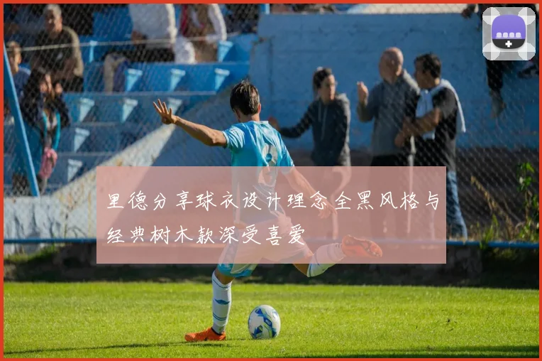 里德分享球衣设计理念全黑风格与经典树木款深受喜爱