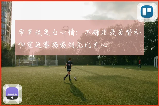 希罗谈复出心情：不确定是否替补但重返赛场感到无比开心