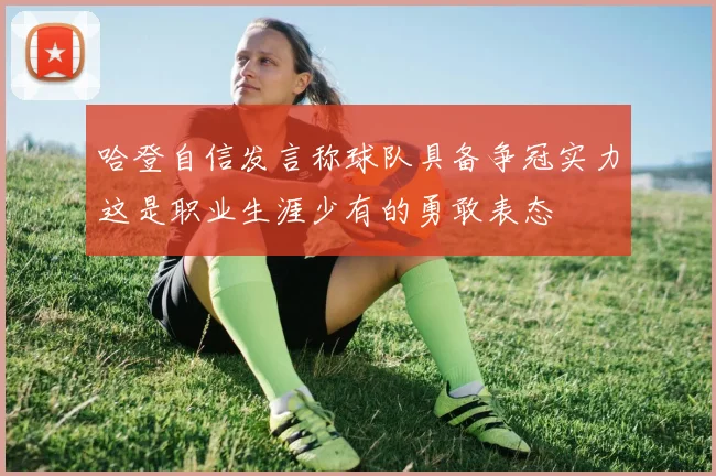 哈登自信发言称球队具备争冠实力这是职业生涯少有的勇敢表态