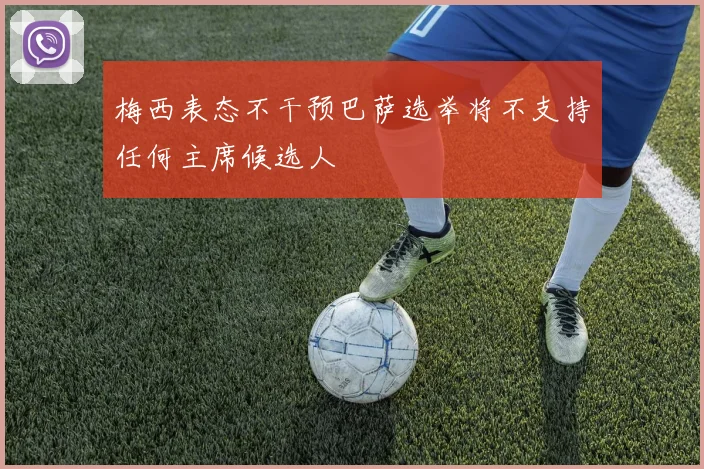 梅西表态不干预巴萨选举将不支持任何主席候选人