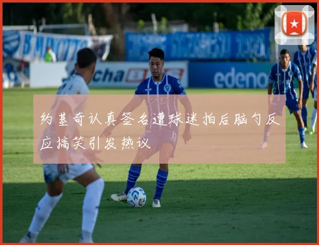 约基奇认真签名遭球迷拍后脑勺反应搞笑引发热议