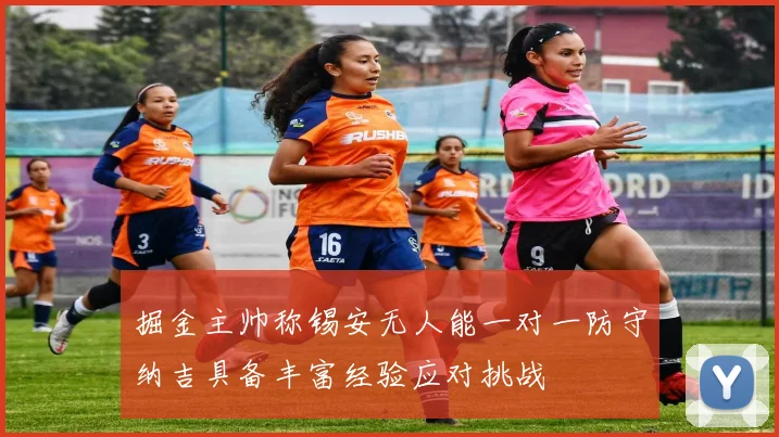 掘金主帅称锡安无人能一对一防守纳吉具备丰富经验应对挑战