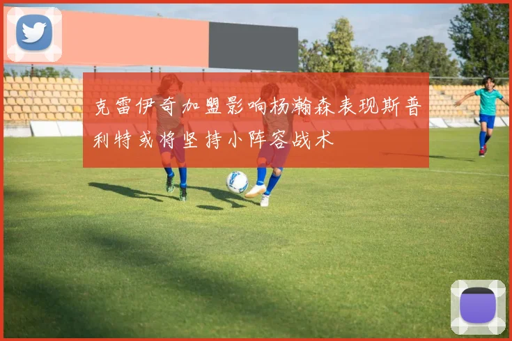 克雷伊奇加盟影响杨瀚森表现斯普利特或将坚持小阵容战术