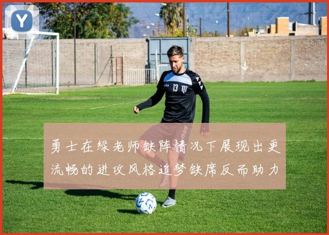 勇士在绿老师缺阵情况下展现出更流畅的进攻风格追梦缺席反而助力球队表现提升