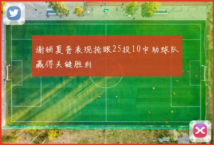 谢顿夏普表现抢眼25投10中助球队赢得关键胜利