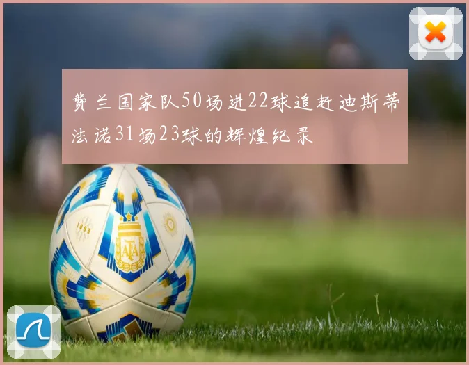 费兰国家队50场进22球追赶迪斯蒂法诺31场23球的辉煌纪录