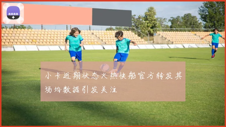 小卡近期状态火热快船官方转发其场均数据引发关注