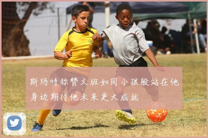 斯玛特称赞文班如同小孩般站在他身边期待他未来更大成就