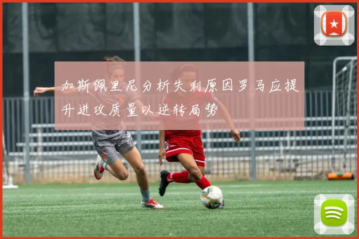 加斯佩里尼分析失利原因罗马应提升进攻质量以逆转局势