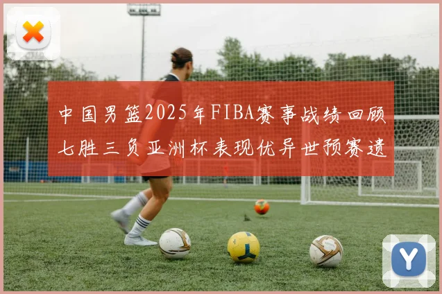 中国男篮2025年FIBA赛事战绩回顾七胜三负亚洲杯表现优异世预赛遗憾负于韩国
