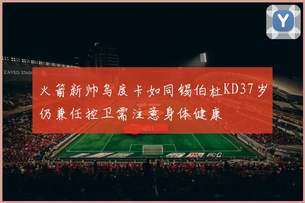 火箭新帅乌度卡如同锡伯杜KD37岁仍兼任控卫需注意身体健康