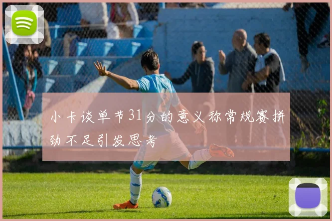 小卡谈单节31分的意义称常规赛拼劲不足引发思考