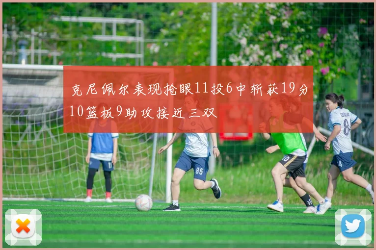 克尼佩尔表现抢眼11投6中斩获19分10篮板9助攻接近三双