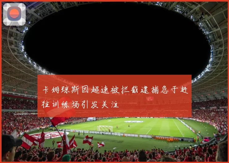 卡姆琼斯因超速被拦截逮捕急于赶往训练场引发关注