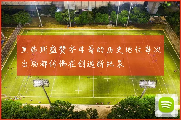 里弗斯盛赞字母哥的历史地位每次出场都仿佛在创造新纪录