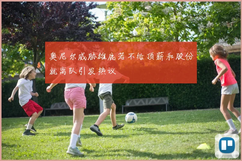 奥尼尔威胁雄鹿若不给顶薪和股份就离队引发热议