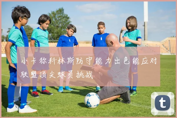 小卡称科林斯防守能力出色能应对联盟顶尖球员挑战