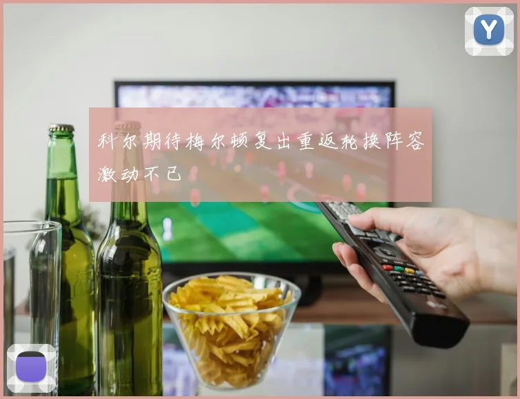 科尔期待梅尔顿复出重返轮换阵容激动不已