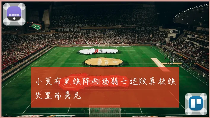 小莫布里缺阵两场骑士连败真核缺失显而易见