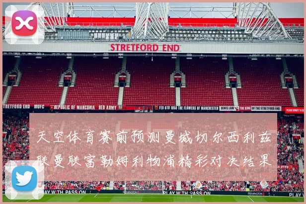 天空体育赛前预测曼城切尔西利兹联曼联富勒姆利物浦精彩对决结果分析